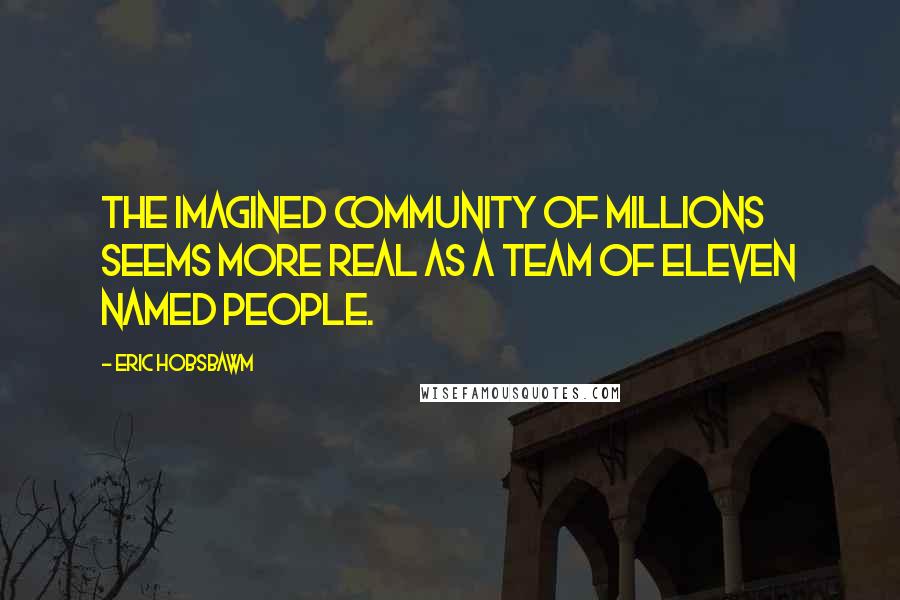 Eric Hobsbawm Quotes: The imagined community of millions seems more real as a team of eleven named people.