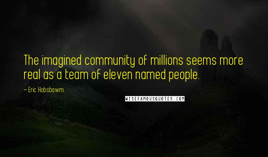 Eric Hobsbawm Quotes: The imagined community of millions seems more real as a team of eleven named people.