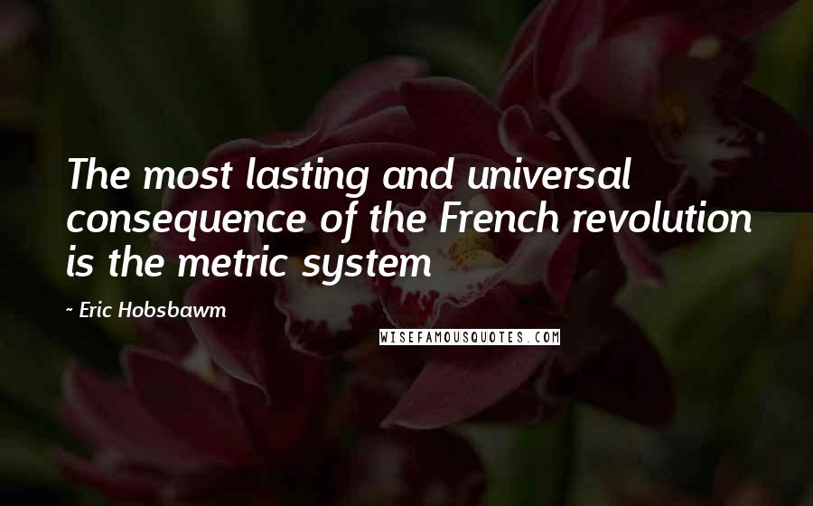 Eric Hobsbawm Quotes: The most lasting and universal consequence of the French revolution is the metric system