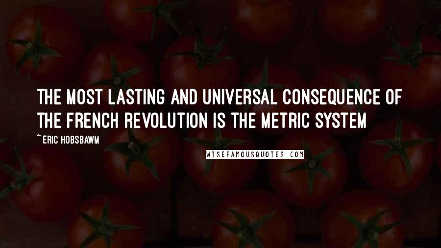 Eric Hobsbawm Quotes: The most lasting and universal consequence of the French revolution is the metric system