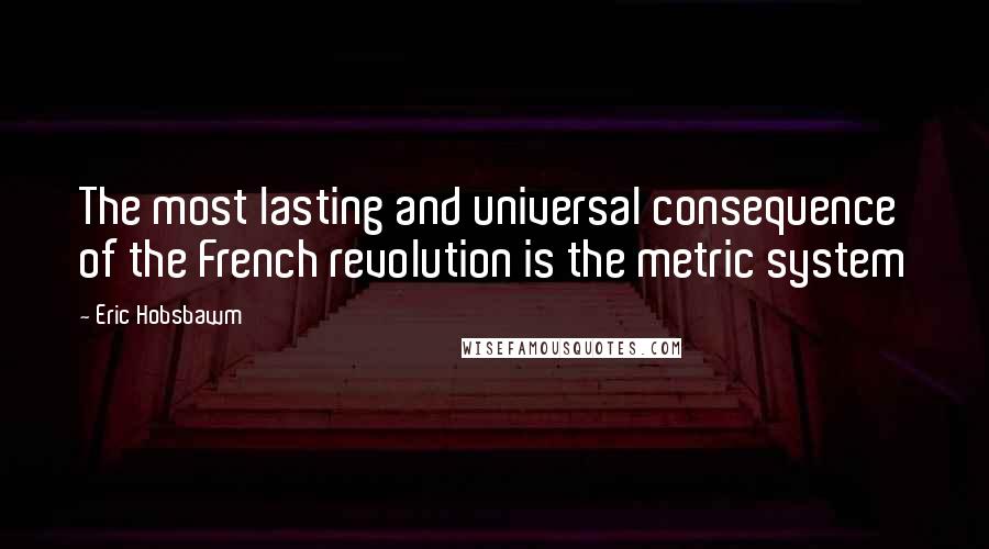Eric Hobsbawm Quotes: The most lasting and universal consequence of the French revolution is the metric system