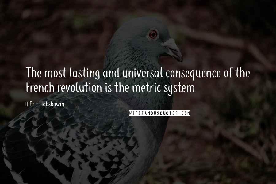 Eric Hobsbawm Quotes: The most lasting and universal consequence of the French revolution is the metric system