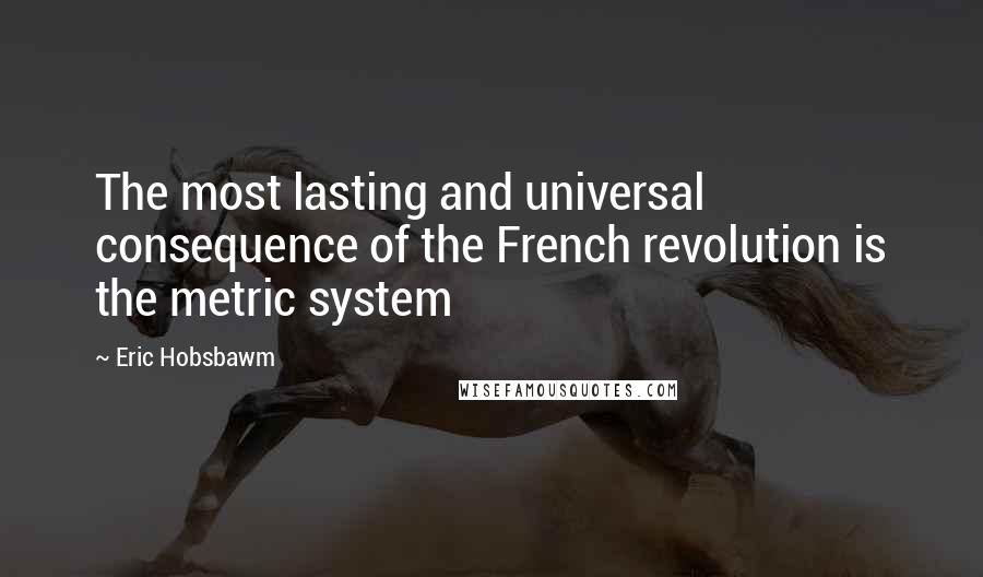 Eric Hobsbawm Quotes: The most lasting and universal consequence of the French revolution is the metric system