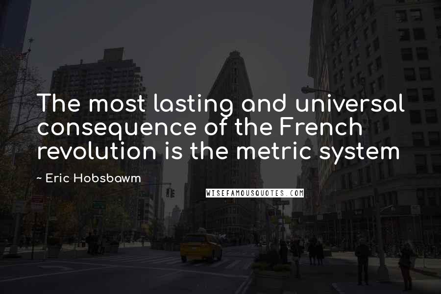 Eric Hobsbawm Quotes: The most lasting and universal consequence of the French revolution is the metric system