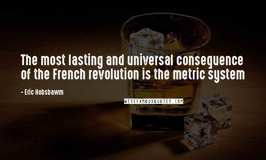 Eric Hobsbawm Quotes: The most lasting and universal consequence of the French revolution is the metric system