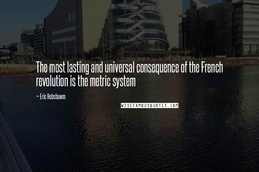 Eric Hobsbawm Quotes: The most lasting and universal consequence of the French revolution is the metric system