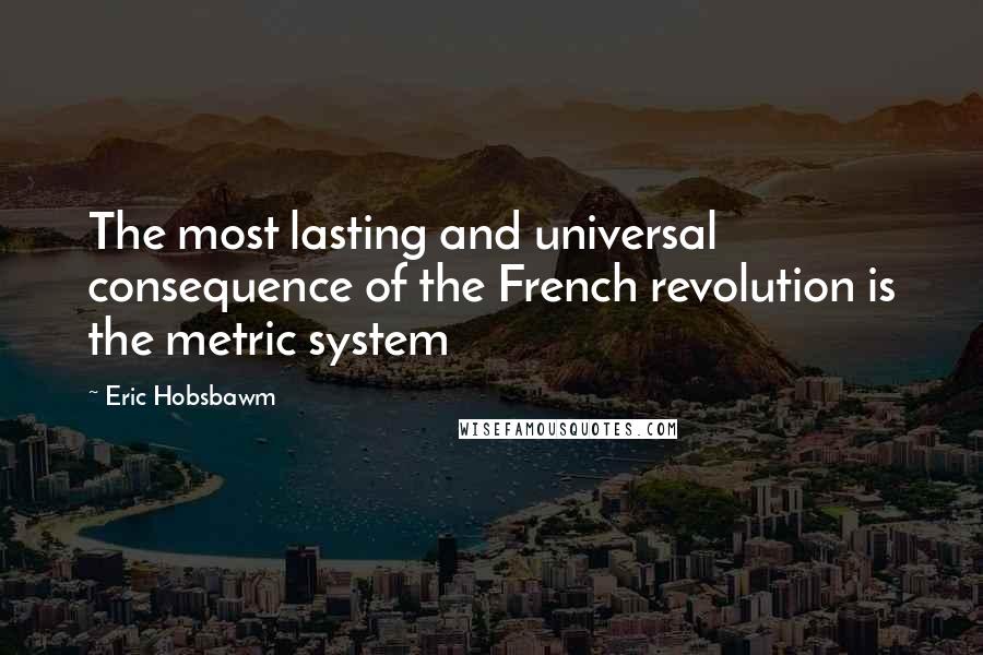 Eric Hobsbawm Quotes: The most lasting and universal consequence of the French revolution is the metric system