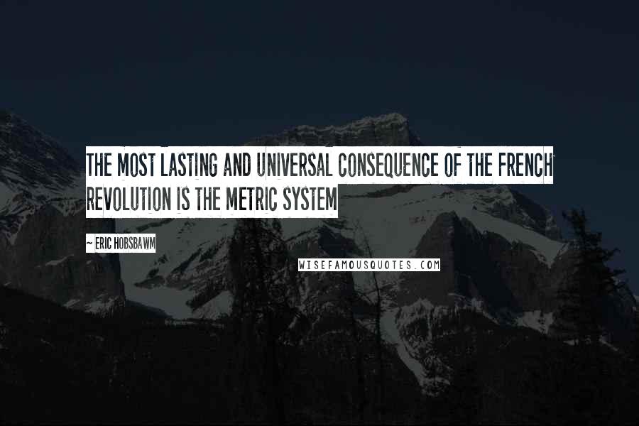 Eric Hobsbawm Quotes: The most lasting and universal consequence of the French revolution is the metric system