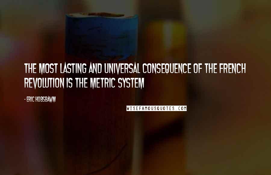Eric Hobsbawm Quotes: The most lasting and universal consequence of the French revolution is the metric system