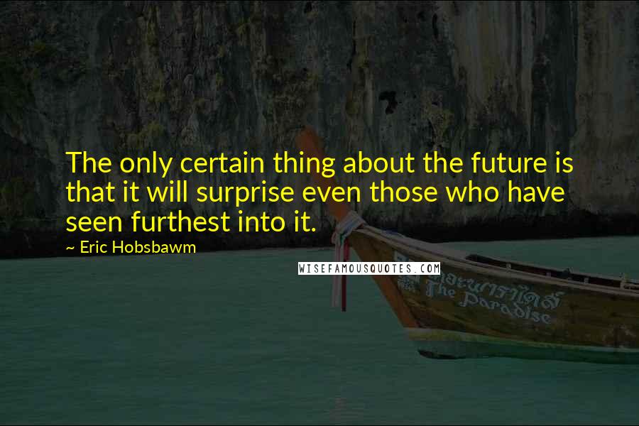 Eric Hobsbawm Quotes: The only certain thing about the future is that it will surprise even those who have seen furthest into it.