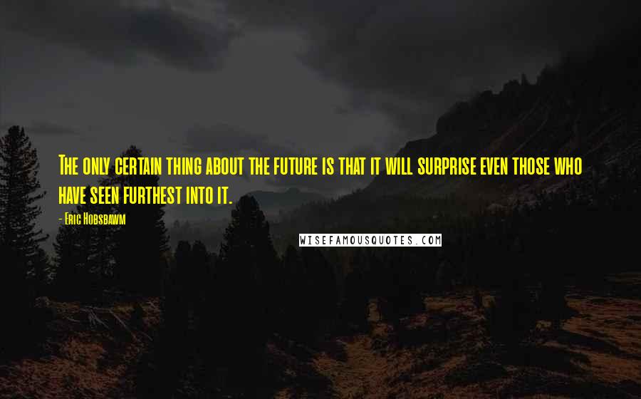Eric Hobsbawm Quotes: The only certain thing about the future is that it will surprise even those who have seen furthest into it.