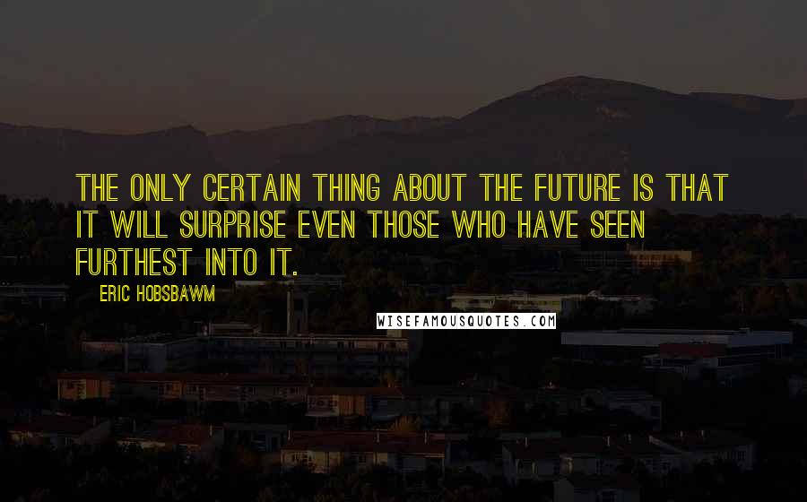 Eric Hobsbawm Quotes: The only certain thing about the future is that it will surprise even those who have seen furthest into it.