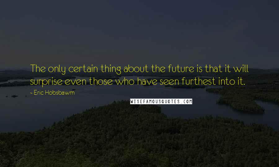 Eric Hobsbawm Quotes: The only certain thing about the future is that it will surprise even those who have seen furthest into it.