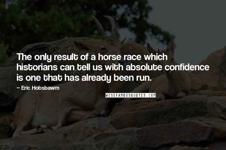 Eric Hobsbawm Quotes: The only result of a horse race which historians can tell us with absolute confidence is one that has already been run.