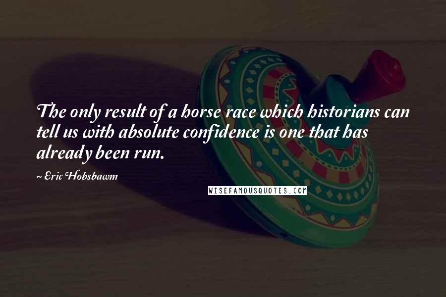 Eric Hobsbawm Quotes: The only result of a horse race which historians can tell us with absolute confidence is one that has already been run.