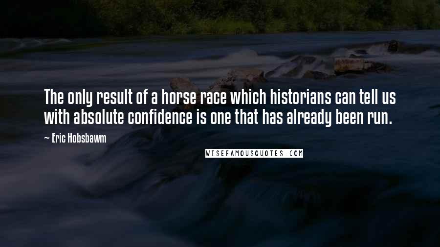 Eric Hobsbawm Quotes: The only result of a horse race which historians can tell us with absolute confidence is one that has already been run.