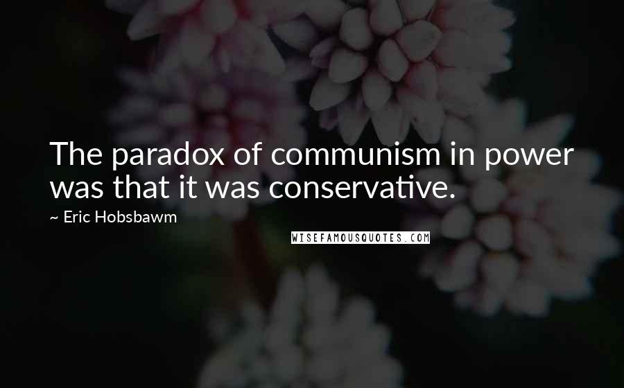 Eric Hobsbawm Quotes: The paradox of communism in power was that it was conservative.