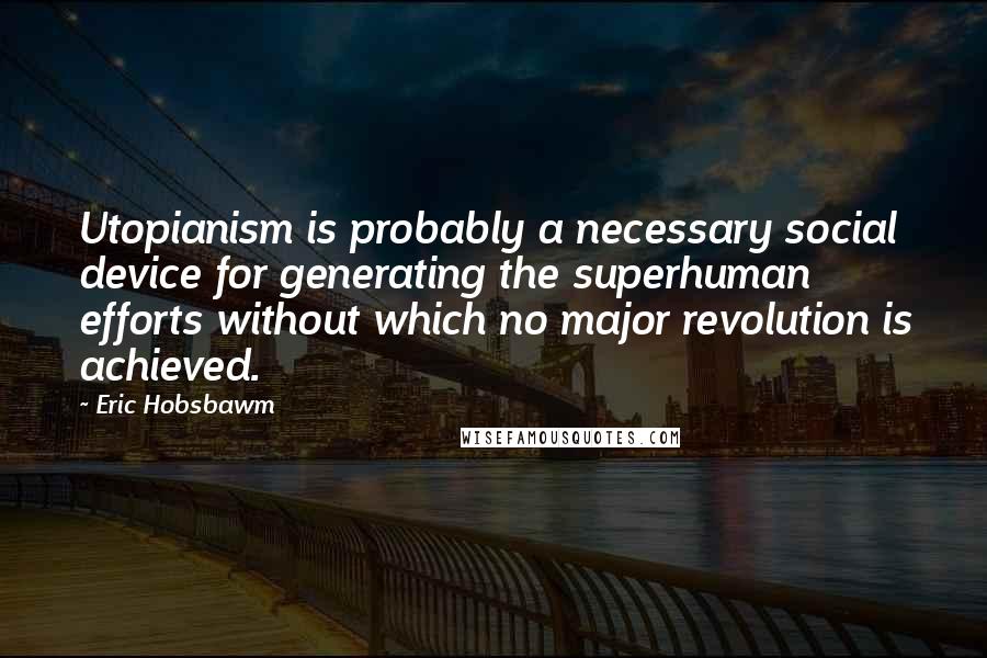 Eric Hobsbawm Quotes: Utopianism is probably a necessary social device for generating the superhuman efforts without which no major revolution is achieved.