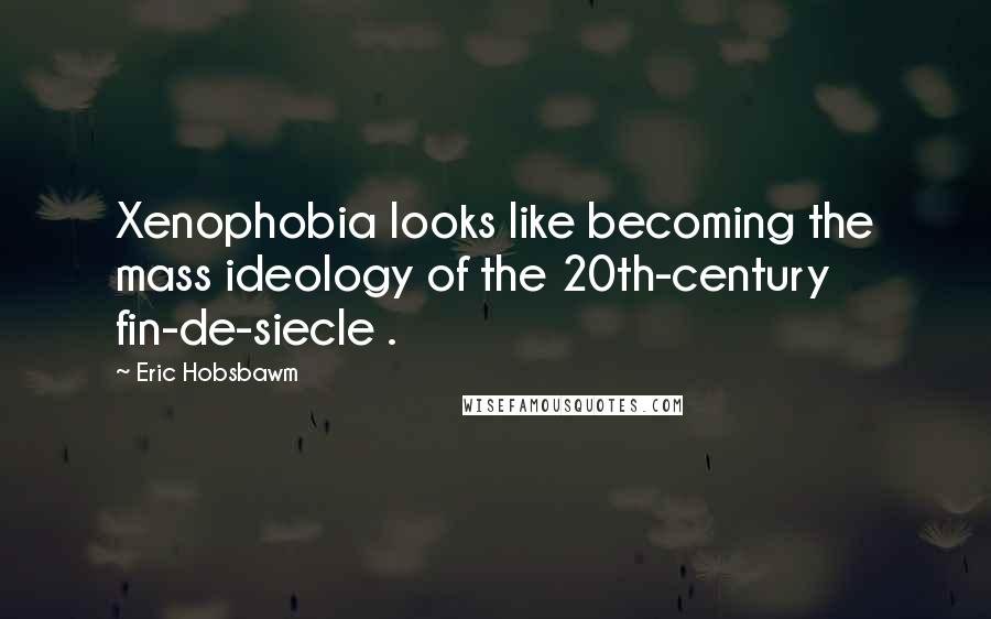 Eric Hobsbawm Quotes: Xenophobia looks like becoming the mass ideology of the 20th-century fin-de-siecle .