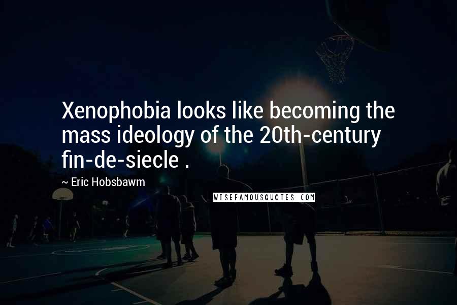 Eric Hobsbawm Quotes: Xenophobia looks like becoming the mass ideology of the 20th-century fin-de-siecle .