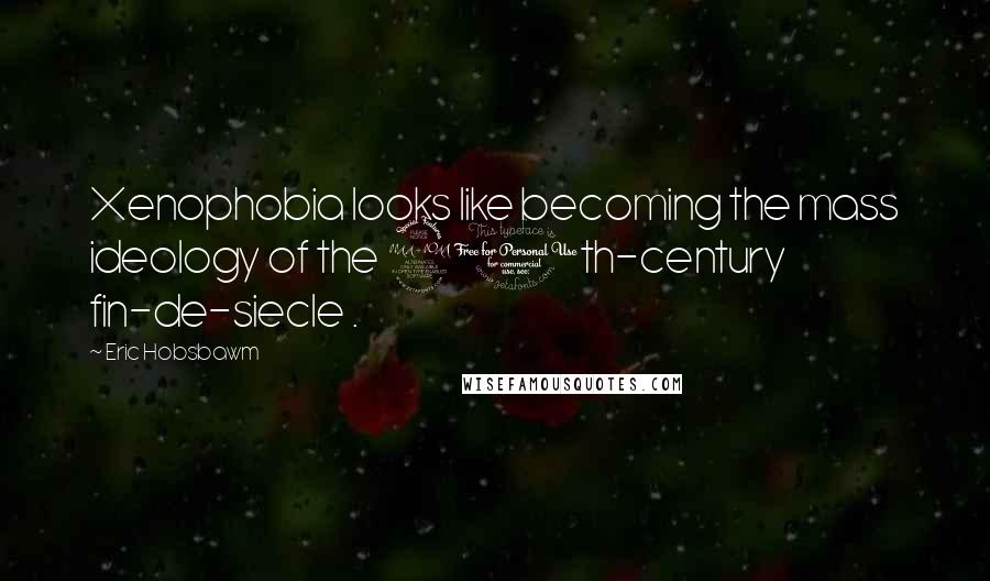 Eric Hobsbawm Quotes: Xenophobia looks like becoming the mass ideology of the 20th-century fin-de-siecle .