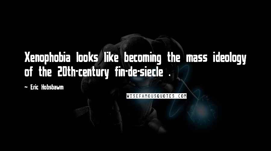 Eric Hobsbawm Quotes: Xenophobia looks like becoming the mass ideology of the 20th-century fin-de-siecle .