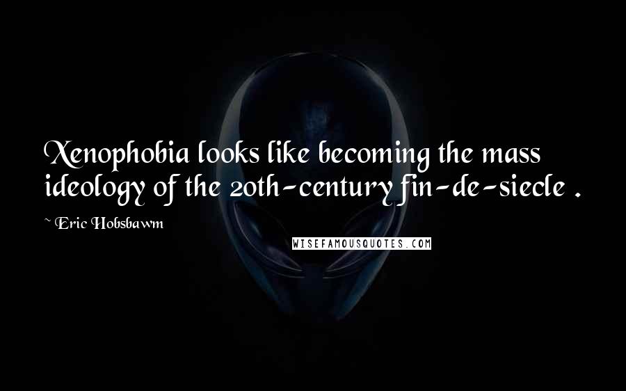 Eric Hobsbawm Quotes: Xenophobia looks like becoming the mass ideology of the 20th-century fin-de-siecle .