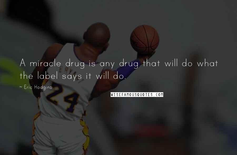 Eric Hodgins Quotes: A miracle drug is any drug that will do what the label says it will do.