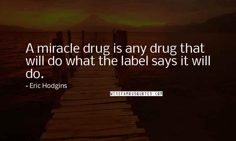 Eric Hodgins Quotes: A miracle drug is any drug that will do what the label says it will do.