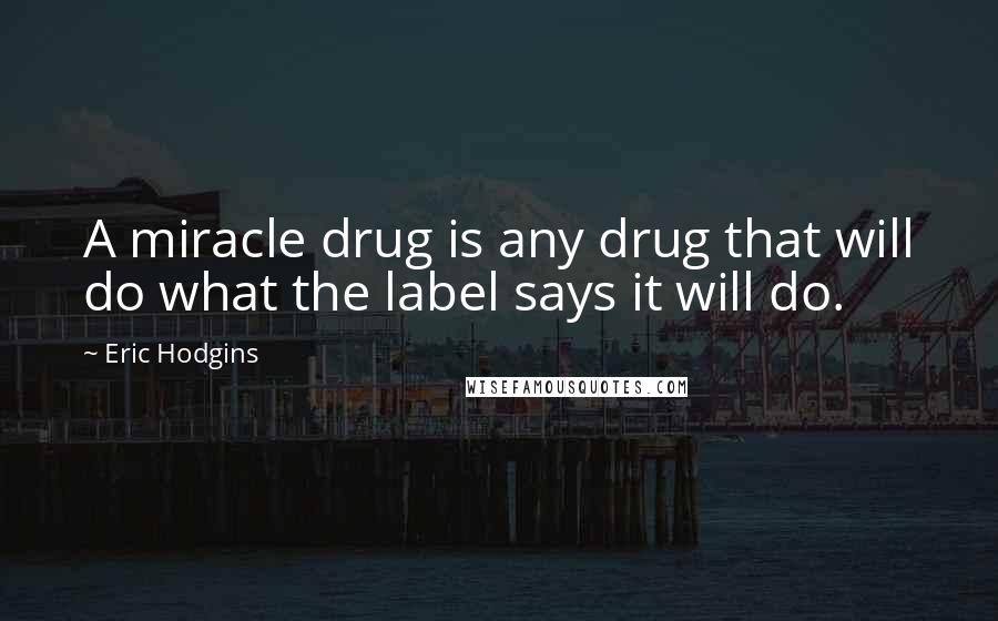 Eric Hodgins Quotes: A miracle drug is any drug that will do what the label says it will do.