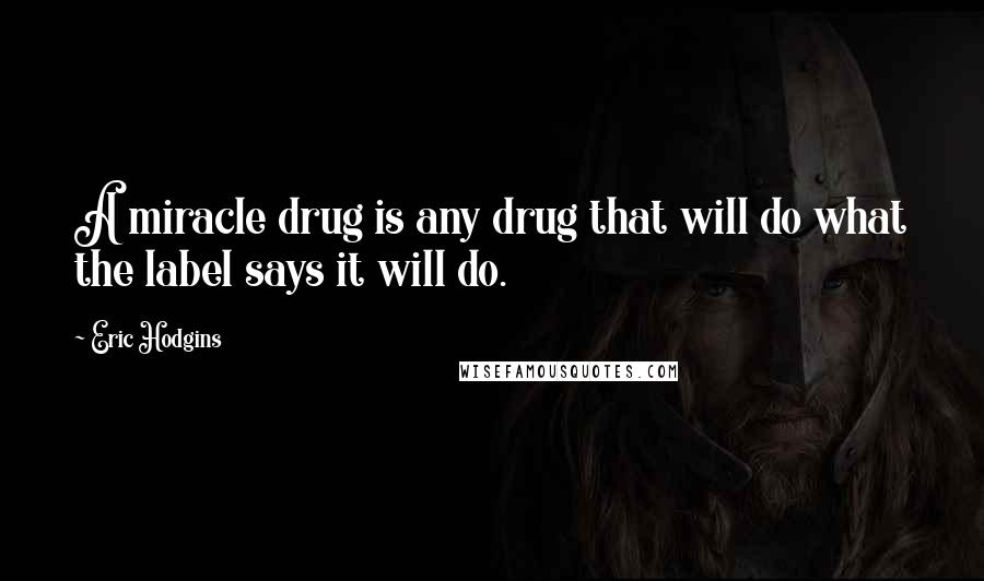 Eric Hodgins Quotes: A miracle drug is any drug that will do what the label says it will do.