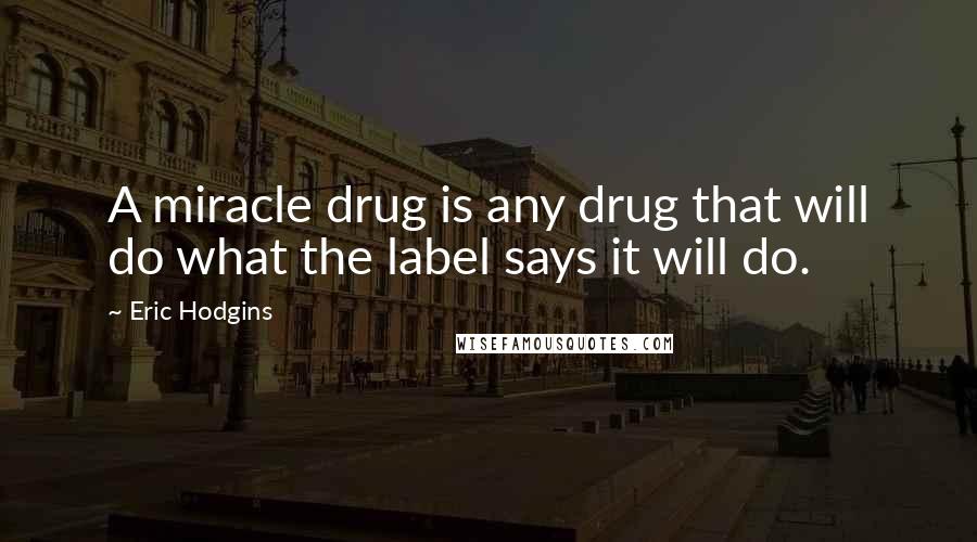 Eric Hodgins Quotes: A miracle drug is any drug that will do what the label says it will do.