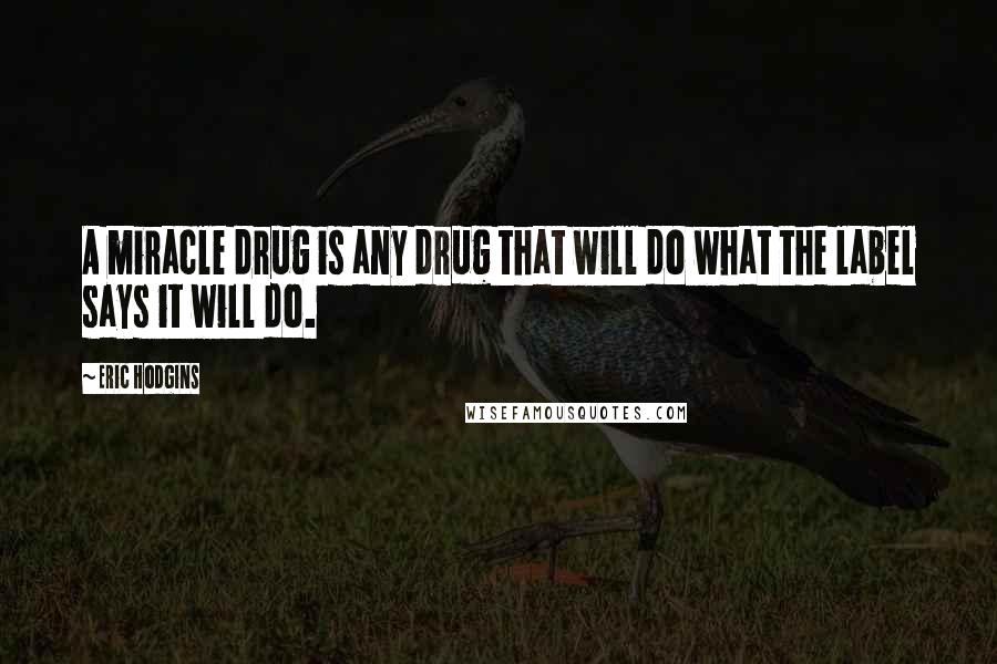 Eric Hodgins Quotes: A miracle drug is any drug that will do what the label says it will do.