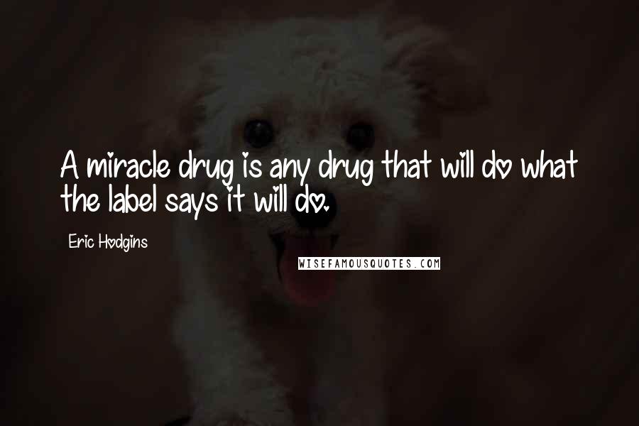 Eric Hodgins Quotes: A miracle drug is any drug that will do what the label says it will do.