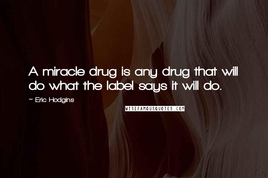 Eric Hodgins Quotes: A miracle drug is any drug that will do what the label says it will do.