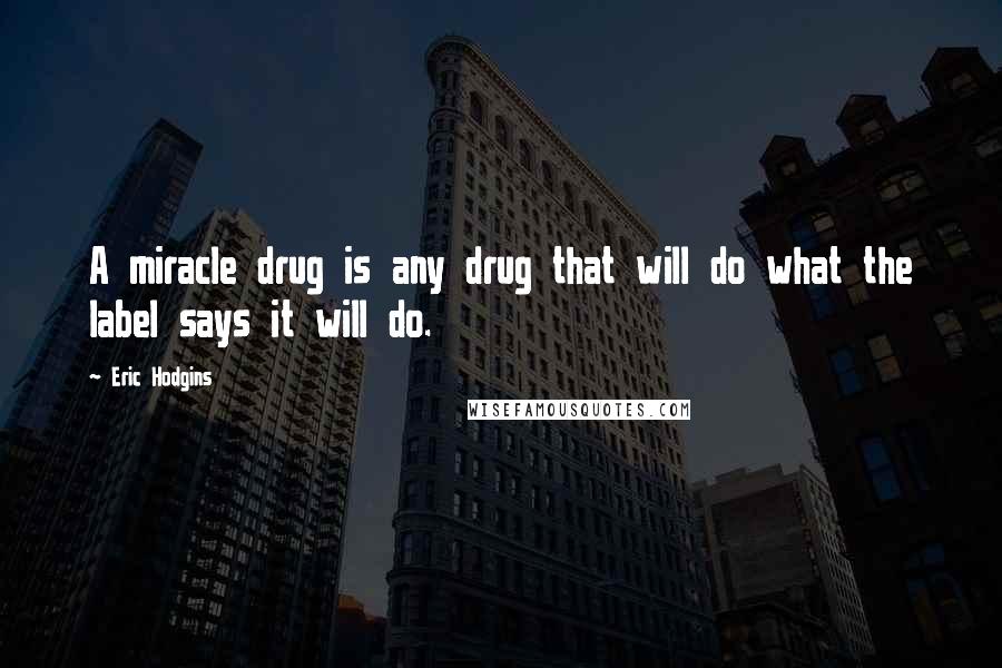 Eric Hodgins Quotes: A miracle drug is any drug that will do what the label says it will do.