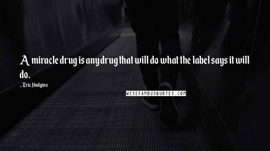 Eric Hodgins Quotes: A miracle drug is any drug that will do what the label says it will do.