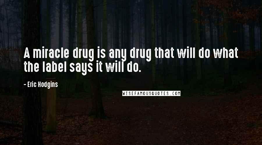 Eric Hodgins Quotes: A miracle drug is any drug that will do what the label says it will do.