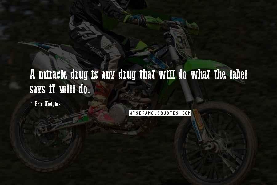 Eric Hodgins Quotes: A miracle drug is any drug that will do what the label says it will do.