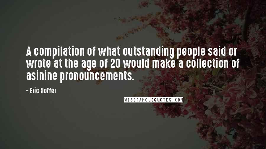 Eric Hoffer Quotes: A compilation of what outstanding people said or wrote at the age of 20 would make a collection of asinine pronouncements.