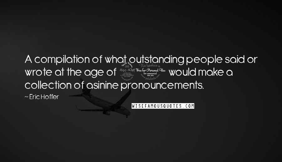 Eric Hoffer Quotes: A compilation of what outstanding people said or wrote at the age of 20 would make a collection of asinine pronouncements.