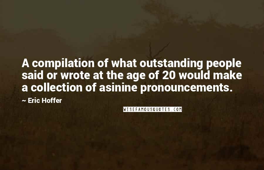 Eric Hoffer Quotes: A compilation of what outstanding people said or wrote at the age of 20 would make a collection of asinine pronouncements.