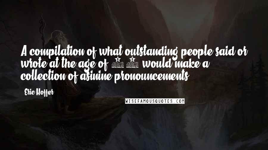 Eric Hoffer Quotes: A compilation of what outstanding people said or wrote at the age of 20 would make a collection of asinine pronouncements.