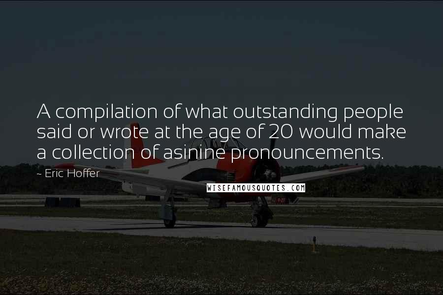 Eric Hoffer Quotes: A compilation of what outstanding people said or wrote at the age of 20 would make a collection of asinine pronouncements.