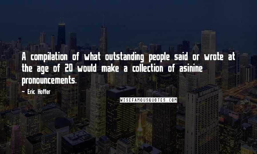 Eric Hoffer Quotes: A compilation of what outstanding people said or wrote at the age of 20 would make a collection of asinine pronouncements.