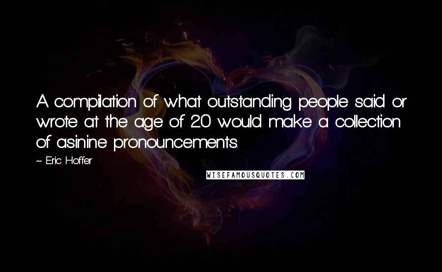 Eric Hoffer Quotes: A compilation of what outstanding people said or wrote at the age of 20 would make a collection of asinine pronouncements.