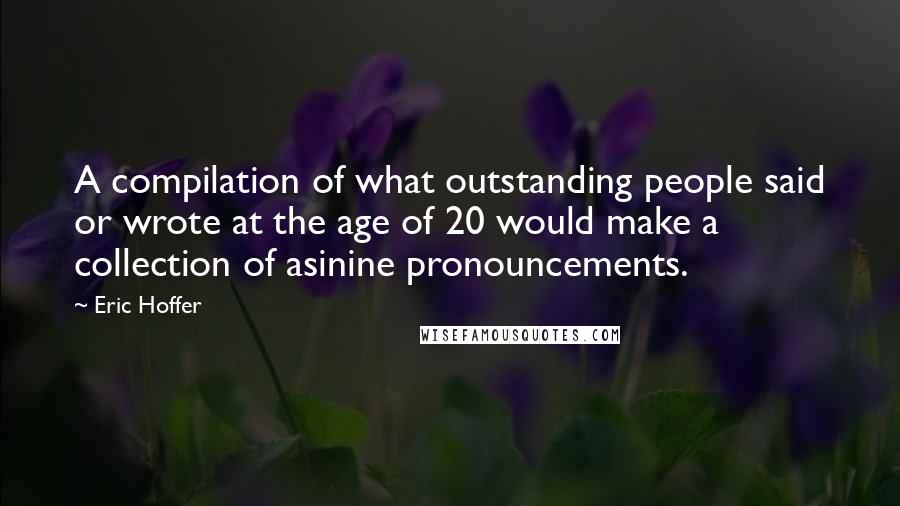 Eric Hoffer Quotes: A compilation of what outstanding people said or wrote at the age of 20 would make a collection of asinine pronouncements.