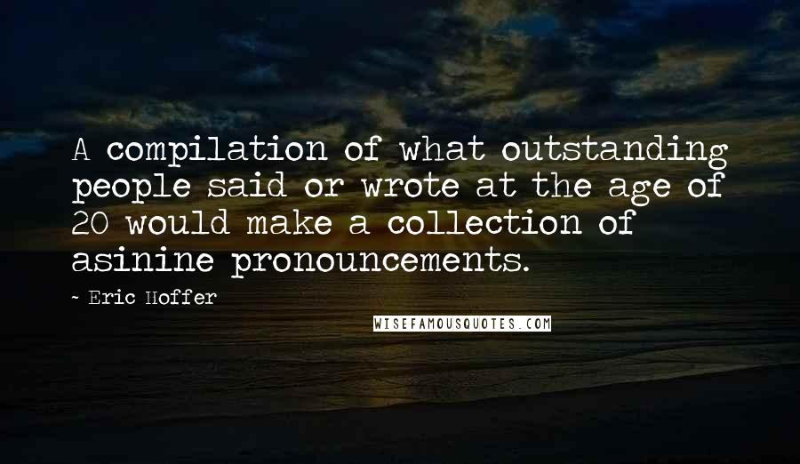 Eric Hoffer Quotes: A compilation of what outstanding people said or wrote at the age of 20 would make a collection of asinine pronouncements.