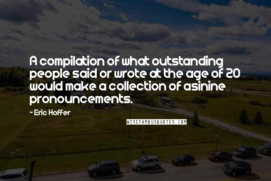 Eric Hoffer Quotes: A compilation of what outstanding people said or wrote at the age of 20 would make a collection of asinine pronouncements.