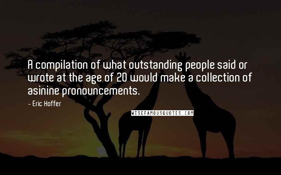 Eric Hoffer Quotes: A compilation of what outstanding people said or wrote at the age of 20 would make a collection of asinine pronouncements.